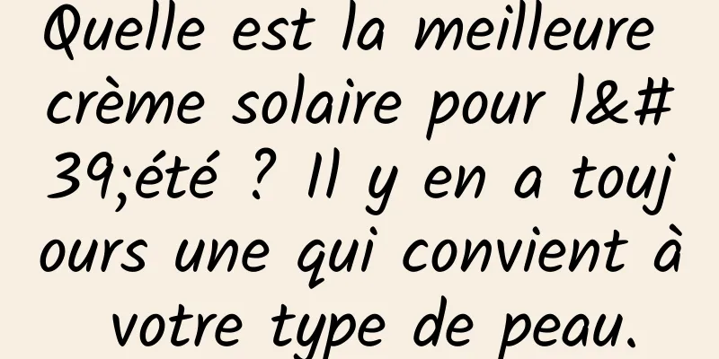 Quelle est la meilleure crème solaire pour l'été ? Il y en a toujours une qui convient à votre type de peau.
