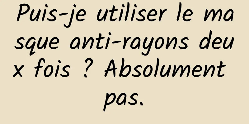 Puis-je utiliser le masque anti-rayons deux fois ? Absolument pas.
