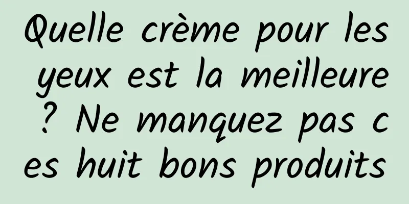 Quelle crème pour les yeux est la meilleure ? Ne manquez pas ces huit bons produits