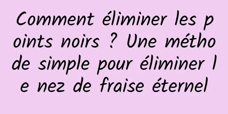 Comment éliminer les points noirs ? Une méthode simple pour éliminer le nez de fraise éternel