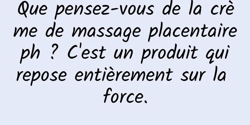 Que pensez-vous de la crème de massage placentaire ph ? C'est un produit qui repose entièrement sur la force.