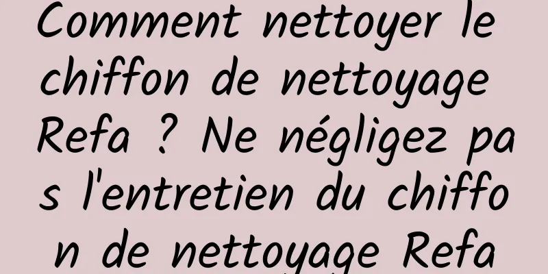Comment nettoyer le chiffon de nettoyage Refa ? Ne négligez pas l'entretien du chiffon de nettoyage Refa