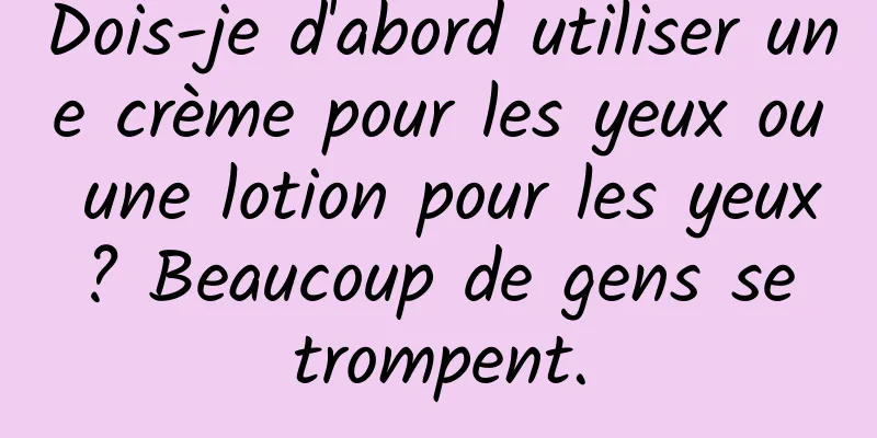 Dois-je d'abord utiliser une crème pour les yeux ou une lotion pour les yeux ? Beaucoup de gens se trompent.