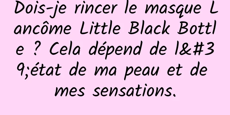 Dois-je rincer le masque Lancôme Little Black Bottle ? Cela dépend de l'état de ma peau et de mes sensations.