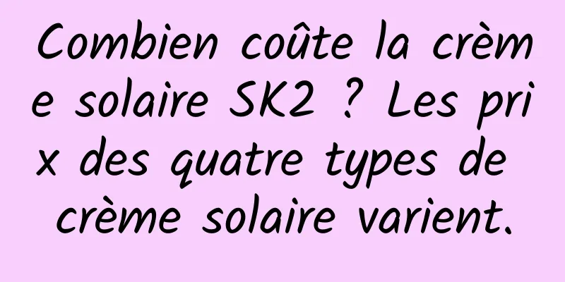 Combien coûte la crème solaire SK2 ? Les prix des quatre types de crème solaire varient.