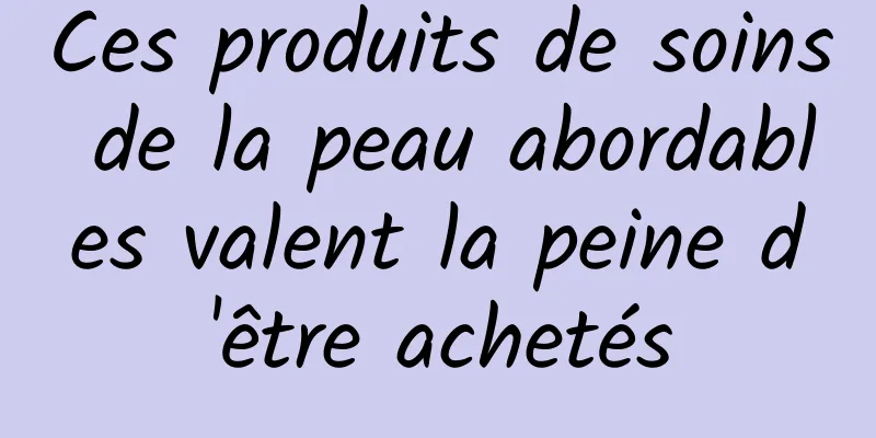 Ces produits de soins de la peau abordables valent la peine d'être achetés