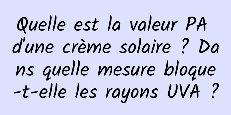 Quelle est la valeur PA d'une crème solaire ? Dans quelle mesure bloque-t-elle les rayons UVA ?