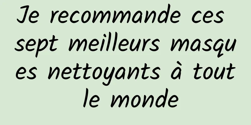 Je recommande ces sept meilleurs masques nettoyants à tout le monde