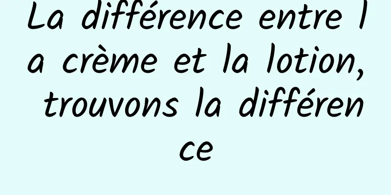 La différence entre la crème et la lotion, trouvons la différence