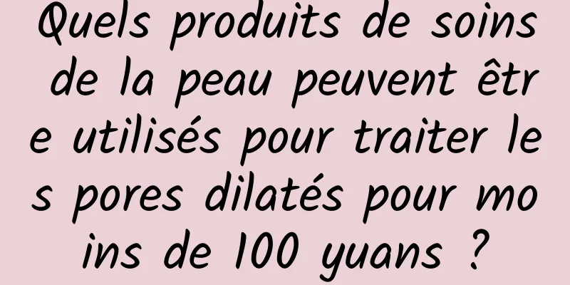 Quels produits de soins de la peau peuvent être utilisés pour traiter les pores dilatés pour moins de 100 yuans ?