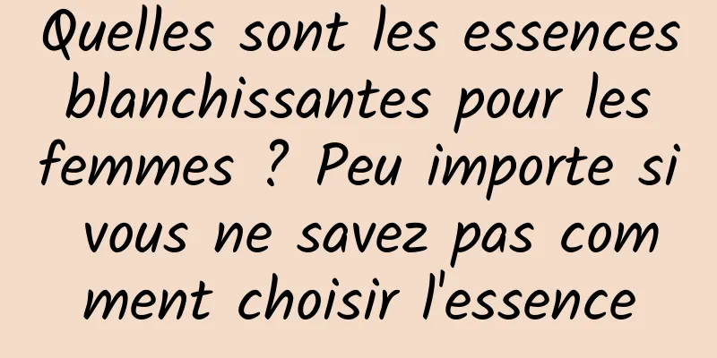 Quelles sont les essences blanchissantes pour les femmes ? Peu importe si vous ne savez pas comment choisir l'essence