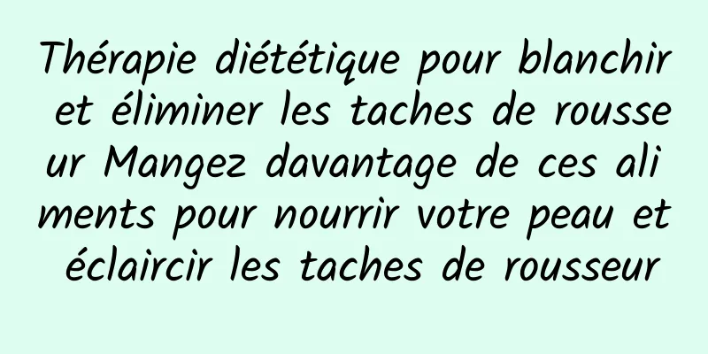 Thérapie diététique pour blanchir et éliminer les taches de rousseur Mangez davantage de ces aliments pour nourrir votre peau et éclaircir les taches de rousseur
