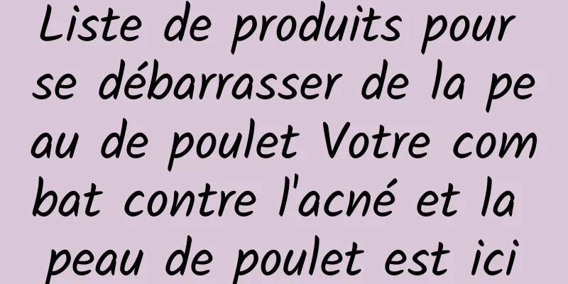 Liste de produits pour se débarrasser de la peau de poulet Votre combat contre l'acné et la peau de poulet est ici