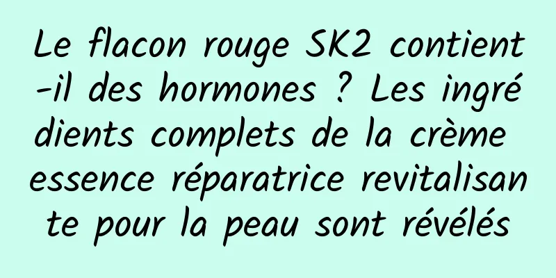 Le flacon rouge SK2 contient-il des hormones ? Les ingrédients complets de la crème essence réparatrice revitalisante pour la peau sont révélés