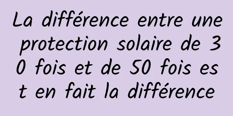 La différence entre une protection solaire de 30 fois et de 50 fois est en fait la différence
