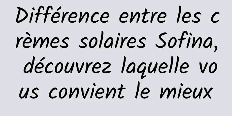 Différence entre les crèmes solaires Sofina, découvrez laquelle vous convient le mieux