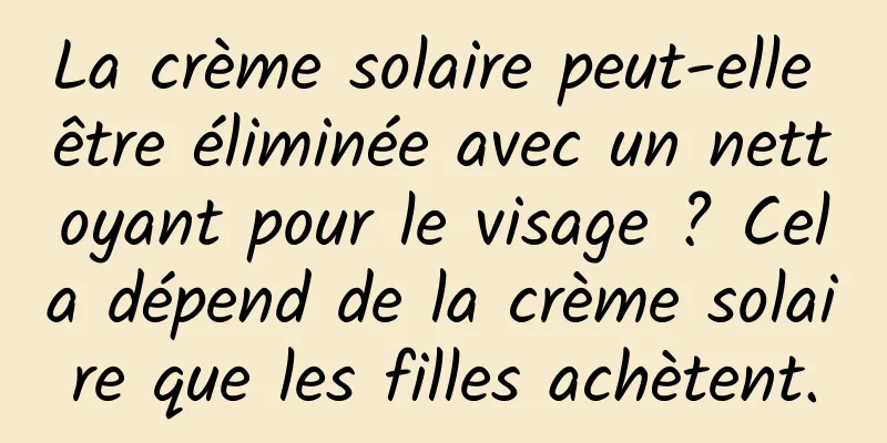 La crème solaire peut-elle être éliminée avec un nettoyant pour le visage ? Cela dépend de la crème solaire que les filles achètent.