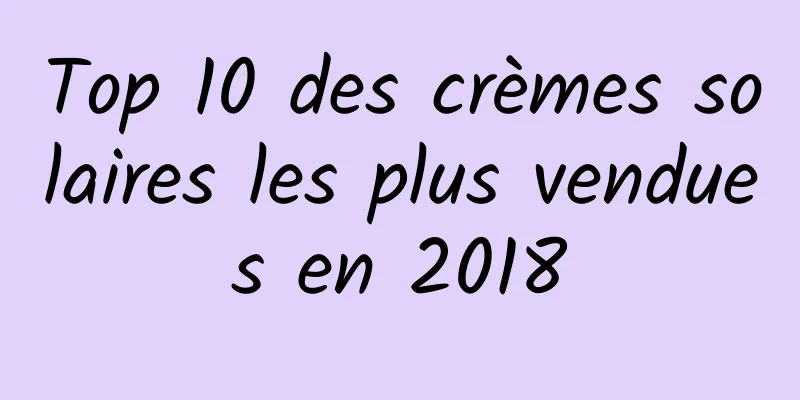 Top 10 des crèmes solaires les plus vendues en 2018