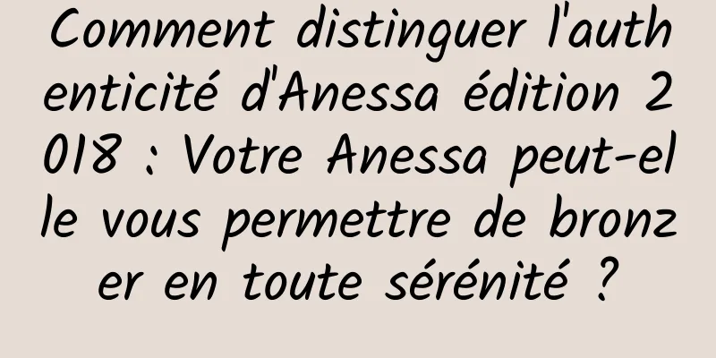 Comment distinguer l'authenticité d'Anessa édition 2018 : Votre Anessa peut-elle vous permettre de bronzer en toute sérénité ?