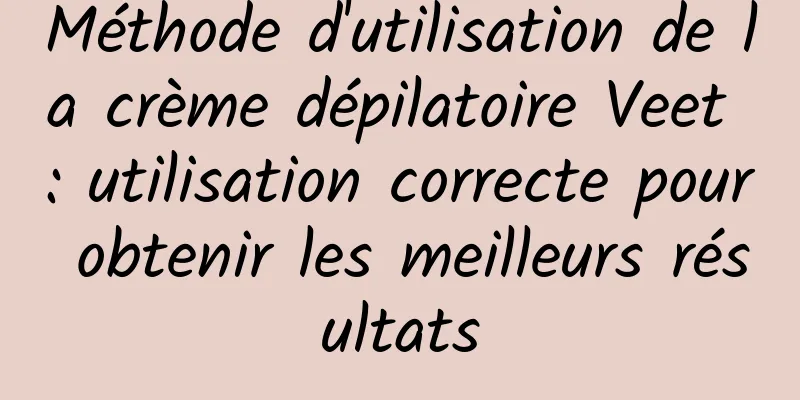 Méthode d'utilisation de la crème dépilatoire Veet : utilisation correcte pour obtenir les meilleurs résultats