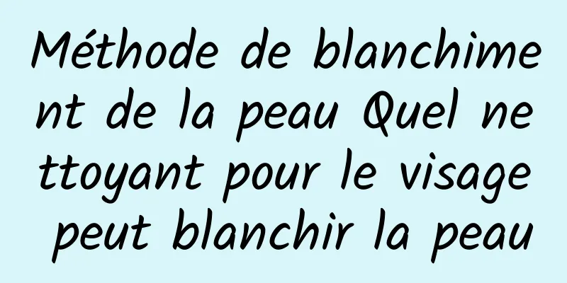 Méthode de blanchiment de la peau Quel nettoyant pour le visage peut blanchir la peau