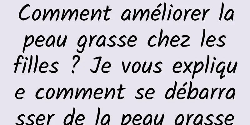 Comment améliorer la peau grasse chez les filles ? Je vous explique comment se débarrasser de la peau grasse