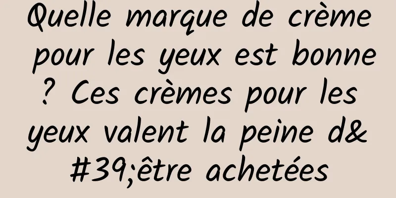 Quelle marque de crème pour les yeux est bonne ? Ces crèmes pour les yeux valent la peine d'être achetées