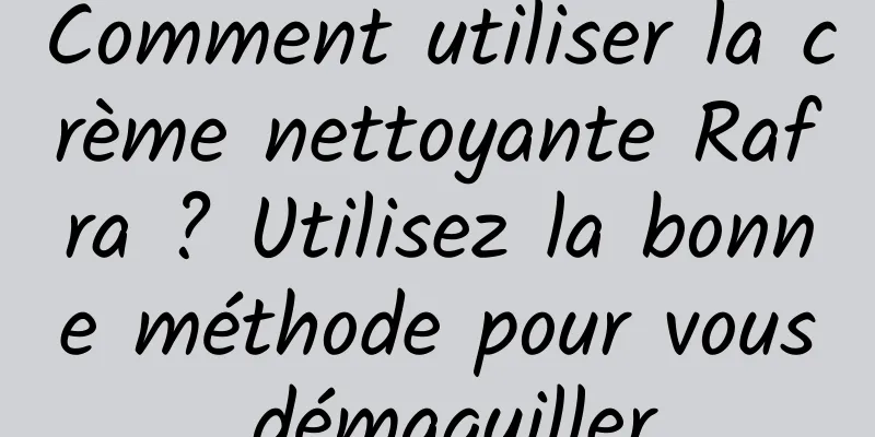 Comment utiliser la crème nettoyante Rafra ? Utilisez la bonne méthode pour vous démaquiller