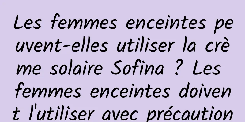 Les femmes enceintes peuvent-elles utiliser la crème solaire Sofina ? Les femmes enceintes doivent l'utiliser avec précaution