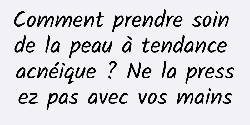 Comment prendre soin de la peau à tendance acnéique ? Ne la pressez pas avec vos mains