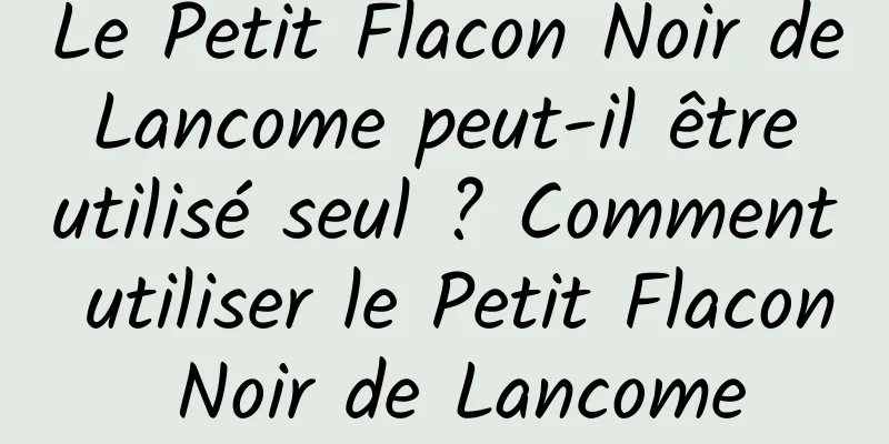 Le Petit Flacon Noir de Lancome peut-il être utilisé seul ? Comment utiliser le Petit Flacon Noir de Lancome