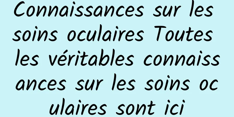 Connaissances sur les soins oculaires Toutes les véritables connaissances sur les soins oculaires sont ici