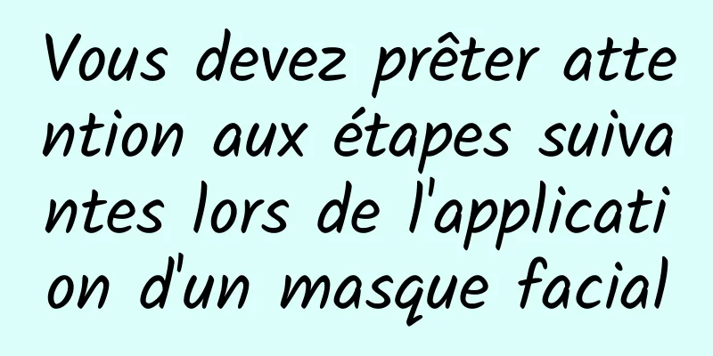 Vous devez prêter attention aux étapes suivantes lors de l'application d'un masque facial