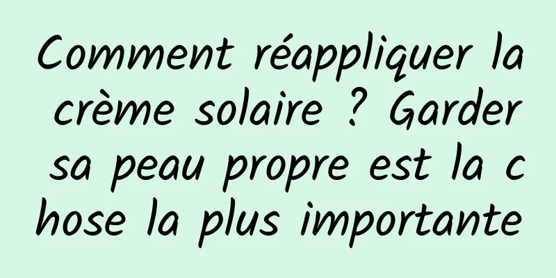 Comment réappliquer la crème solaire ? Garder sa peau propre est la chose la plus importante