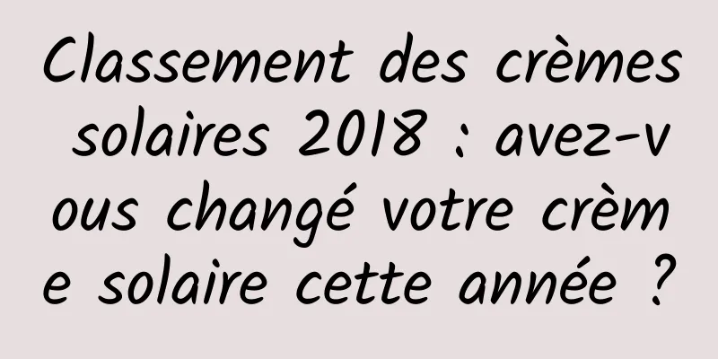 Classement des crèmes solaires 2018 : avez-vous changé votre crème solaire cette année ?