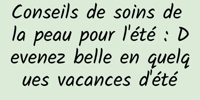 Conseils de soins de la peau pour l'été : Devenez belle en quelques vacances d'été