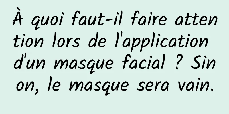 À quoi faut-il faire attention lors de l'application d'un masque facial ? Sinon, le masque sera vain.