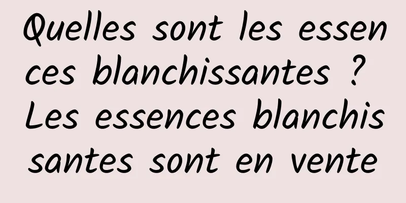 Quelles sont les essences blanchissantes ? Les essences blanchissantes sont en vente