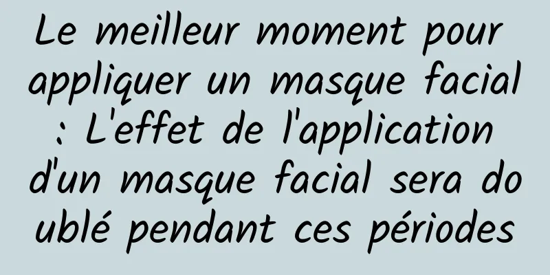 Le meilleur moment pour appliquer un masque facial : L'effet de l'application d'un masque facial sera doublé pendant ces périodes