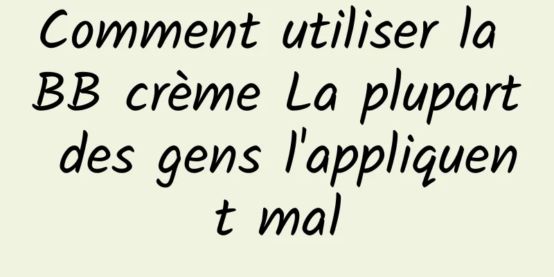 Comment utiliser la BB crème La plupart des gens l'appliquent mal