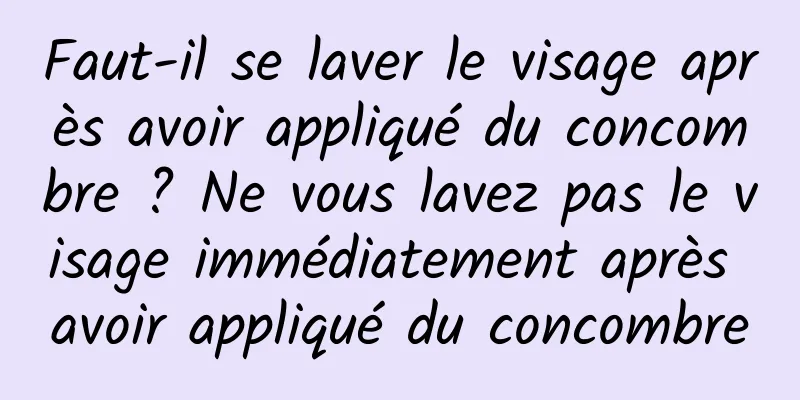 Faut-il se laver le visage après avoir appliqué du concombre ? Ne vous lavez pas le visage immédiatement après avoir appliqué du concombre