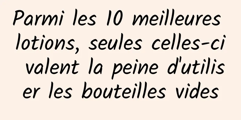 Parmi les 10 meilleures lotions, seules celles-ci valent la peine d'utiliser les bouteilles vides