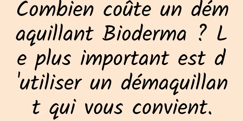 Combien coûte un démaquillant Bioderma ? Le plus important est d'utiliser un démaquillant qui vous convient.