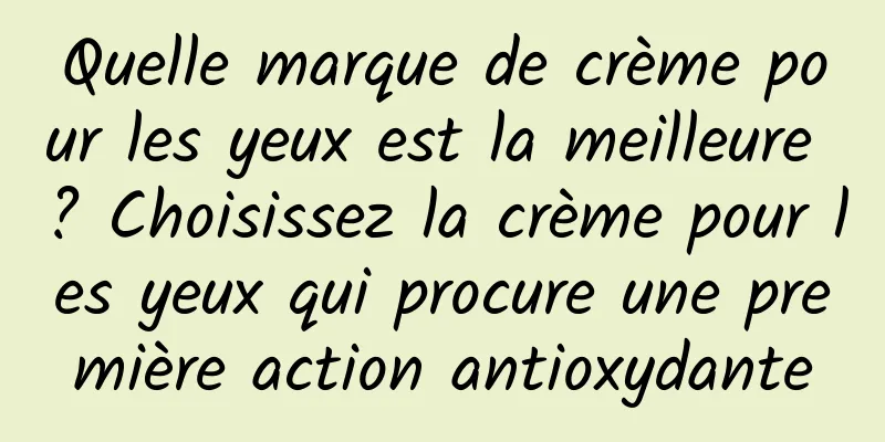Quelle marque de crème pour les yeux est la meilleure ? Choisissez la crème pour les yeux qui procure une première action antioxydante