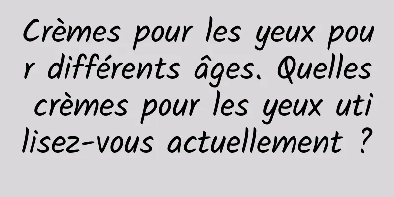 Crèmes pour les yeux pour différents âges. Quelles crèmes pour les yeux utilisez-vous actuellement ?