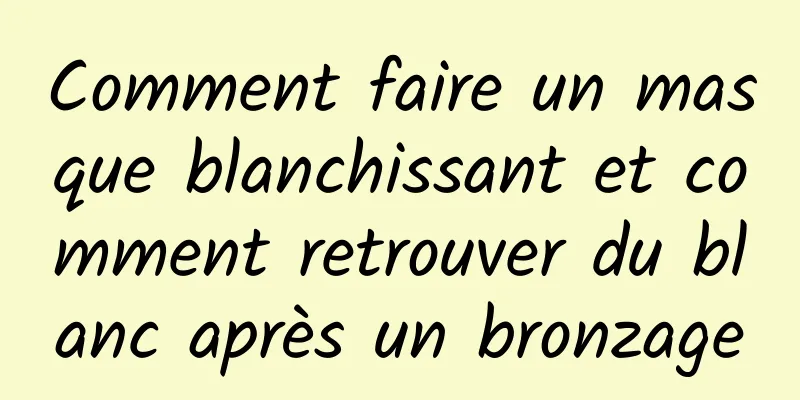 Comment faire un masque blanchissant et comment retrouver du blanc après un bronzage