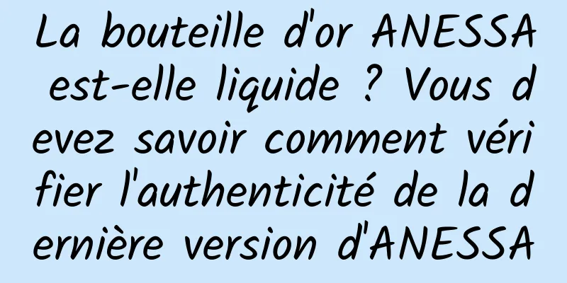 La bouteille d'or ANESSA est-elle liquide ? Vous devez savoir comment vérifier l'authenticité de la dernière version d'ANESSA