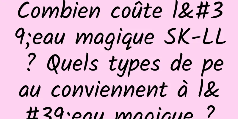 Combien coûte l'eau magique SK-LL ? Quels types de peau conviennent à l'eau magique ?