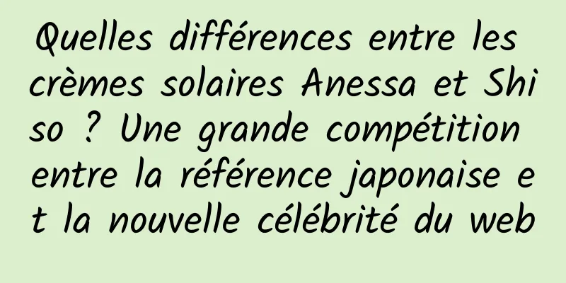 Quelles différences entre les crèmes solaires Anessa et Shiso ? Une grande compétition entre la référence japonaise et la nouvelle célébrité du web