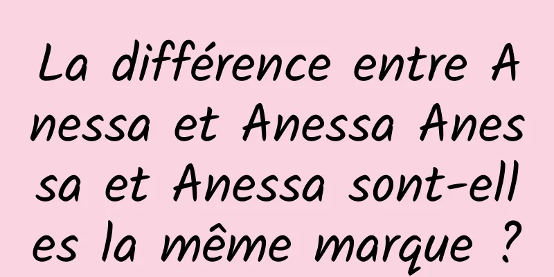 La différence entre Anessa et Anessa Anessa et Anessa sont-elles la même marque ?